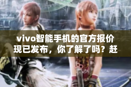 vivo智能手机的官方报价现已发布，你了解了吗？赶快查看一下吧！