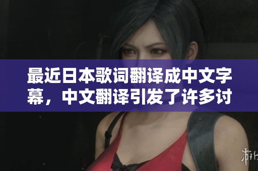 最近日本歌词翻译成中文字幕，中文翻译引发了许多讨论和关注
