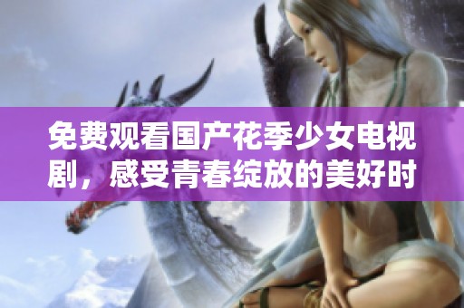 免费观看国产花季少女电视剧，感受青春绽放的美好时光