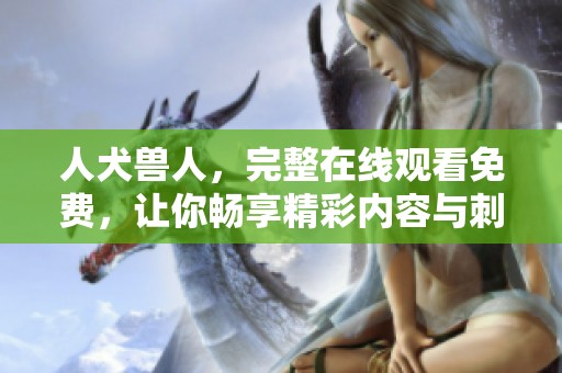 人犬兽人，完整在线观看免费，让你畅享精彩内容与刺激体验！