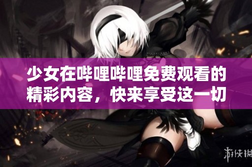 少女在哔哩哔哩免费观看的精彩内容，快来享受这一切吧！