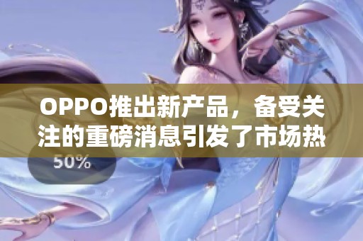 OPPO推出新产品，备受关注的重磅消息引发了市场热议