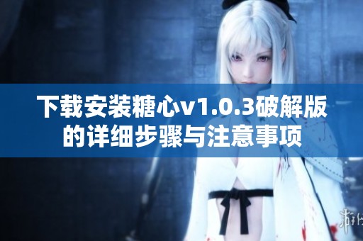 下载安装糖心v1.0.3破解版的详细步骤与注意事项