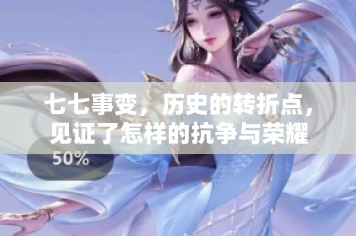 七七事变，历史的转折点，见证了怎样的抗争与荣耀