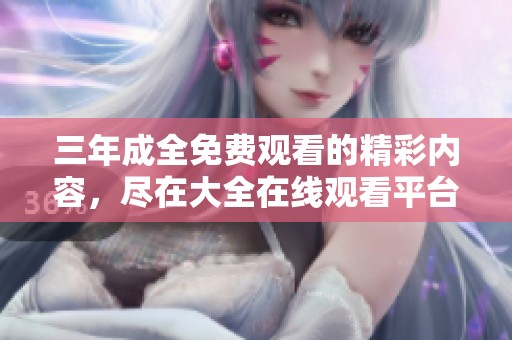 三年成全免费观看的精彩内容，尽在大全在线观看平台等你前来探寻！