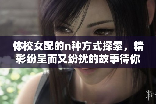 体校女配的n种方式探索，精彩纷呈而又纷扰的故事待你揭晓