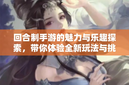 回合制手游的魅力与乐趣探索，带你体验全新玩法与挑战