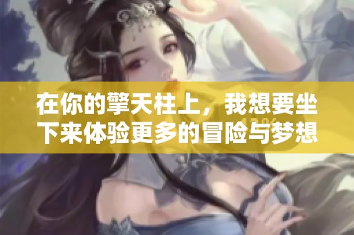 在你的擎天柱上，我想要坐下来体验更多的冒险与梦想
