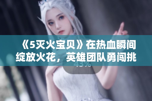 《5灭火宝贝》在热血瞬间绽放火花，英雄团队勇闯挑战无畏前行