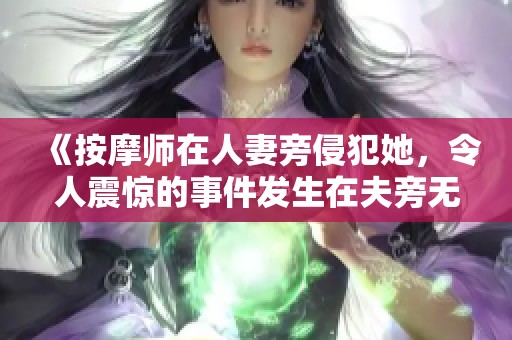 《按摩师在人妻旁侵犯她，令人震惊的事件发生在夫旁无辜目睹》