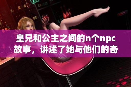 皇兄和公主之间的n个npc故事，讲述了她与他们的奇妙缘分