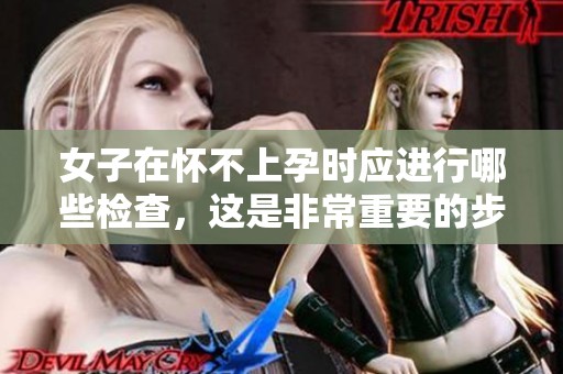 女子在怀不上孕时应进行哪些检查，这是非常重要的步骤