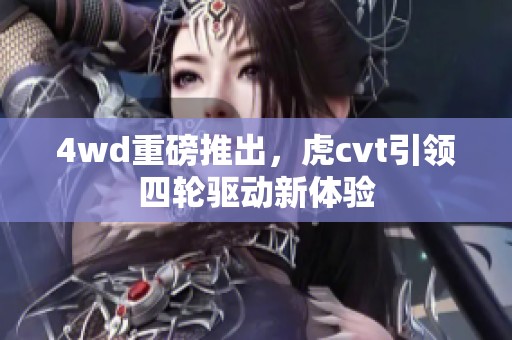 4wd重磅推出，虎cvt引领四轮驱动新体验