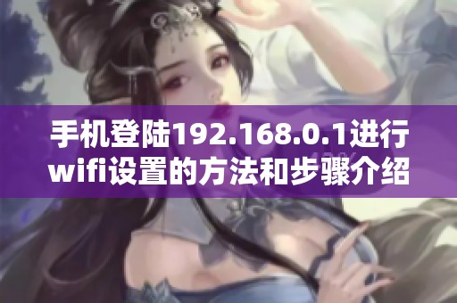 手机登陆192.168.0.1进行wifi设置的方法和步骤介绍
