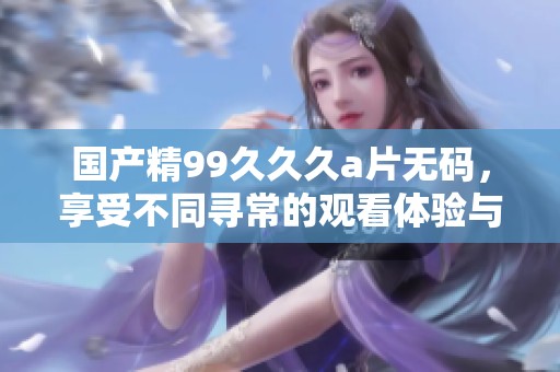 国产精99**久****，享受不同寻常的观看体验与乐趣