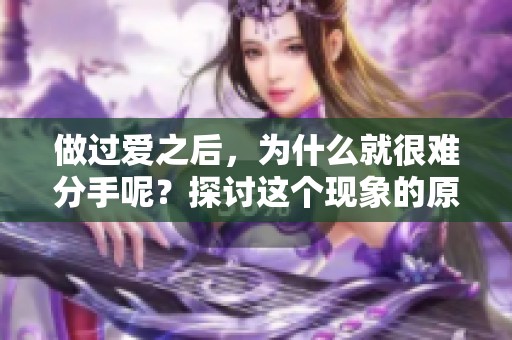 做过爱之后，为什么就很难分手呢？探讨这个现象的原因是什么