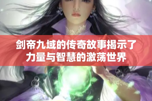 剑帝九域的传奇故事揭示了力量与智慧的激荡世界
