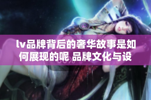 lv品牌背后的奢华故事是如何展现的呢 品牌文化与设计理念相结合