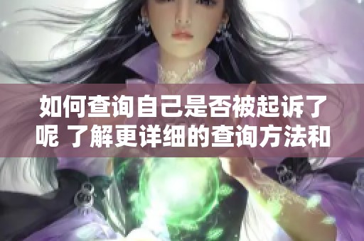 如何查询自己是否被起诉了呢 了解更详细的查询方法和步骤