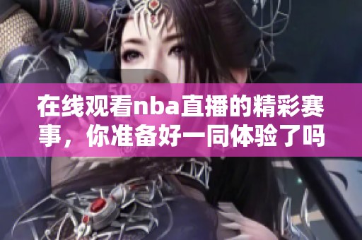 在线观看nba直播的精彩赛事，你准备好一同体验了吗