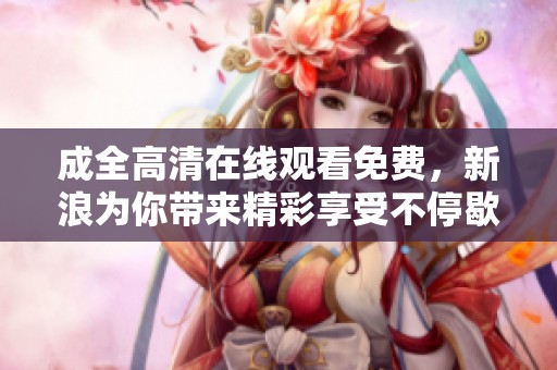 成全高清在线观看免费，新浪为你带来精彩享受不停歇！