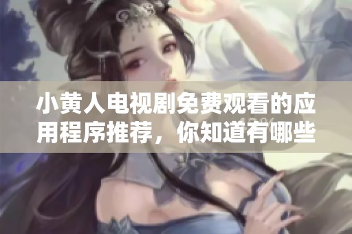 小黄人电视剧免费观看的应用程序推荐，你知道有哪些吗