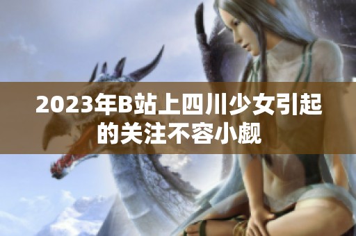 2023年B站上四川少女引起的关注不容小觑