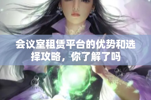 会议室租赁平台的优势和选择攻略，你了解了吗