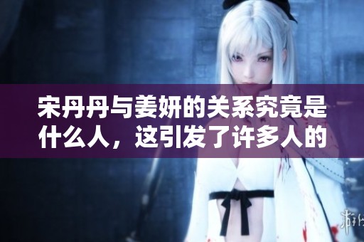 宋丹丹与姜妍的关系究竟是什么人，这引发了许多人的好奇与讨论。