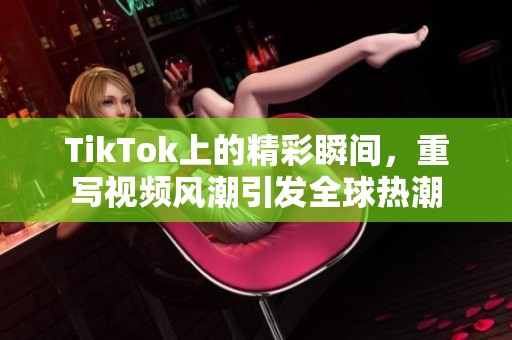 TikTok上的精彩瞬间，重写视频风潮引发全球热潮