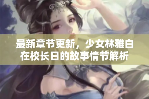 最新章节更新，少女林雅白在校长日的故事情节解析