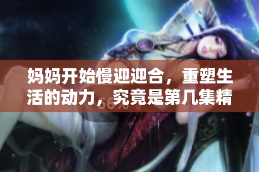 妈妈开始慢迎迎合，重塑生活的动力，究竟是第几集精彩呈现的呢
