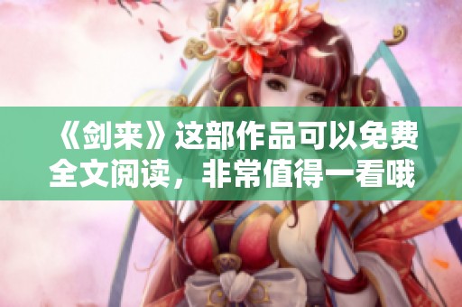 《剑来》这部作品可以免费全文阅读，非常值得一看哦