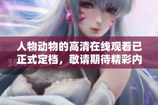 人物动物的高清在线观看已正式定档，敬请期待精彩内容！