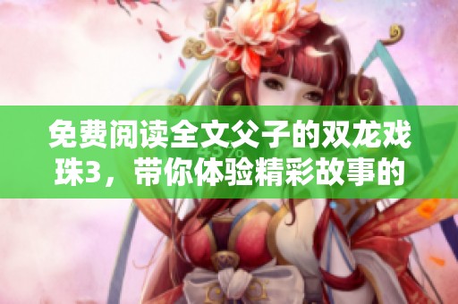 免费阅读全文父子的双龙戏珠3，带你体验精彩故事的每一瞬间