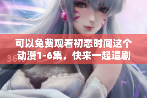 可以免费观看初恋时间这个动漫1-6集，快来一起追剧吧