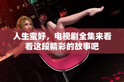 人生蛮好，电视剧全集来看看这段精彩的故事吧