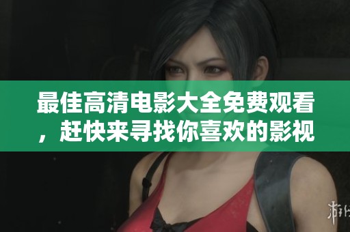 最佳高清电影大全免费观看，赶快来寻找你喜欢的影视作品吧
