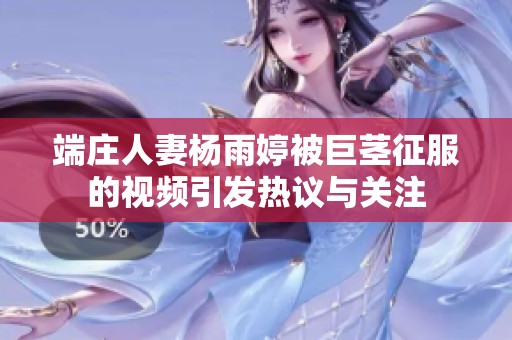 端庄人妻杨雨婷被巨茎征服的视频引发热议与关注