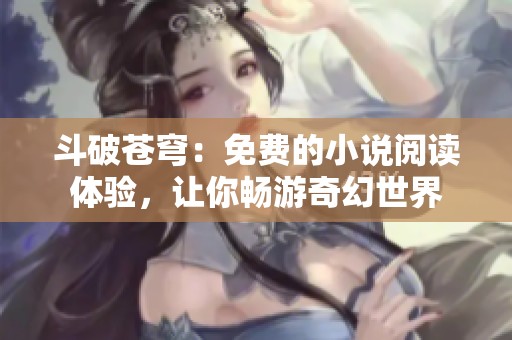 斗破苍穹：免费的小说阅读体验，让你畅游奇幻世界
