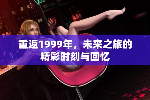 重返1999年，未来之旅的精彩时刻与回忆
