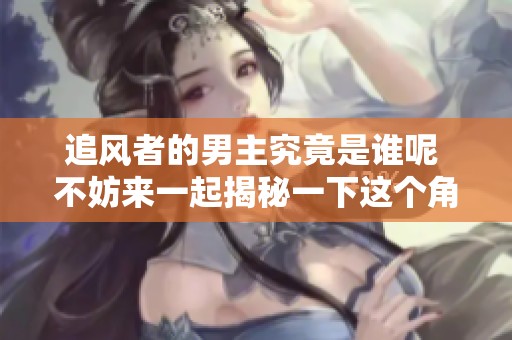 追风者的男主究竟是谁呢 不妨来一起揭秘一下这个角色的真实身份