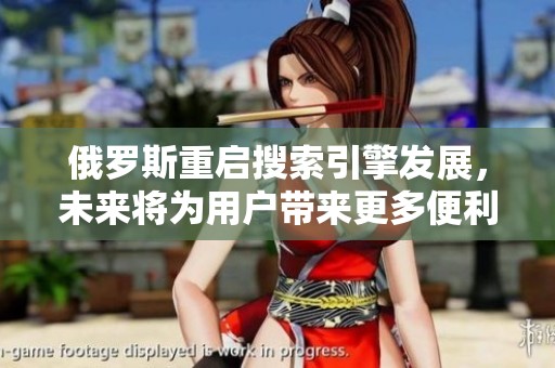 俄罗斯重启搜索引擎发展，未来将为用户带来更多便利与选择