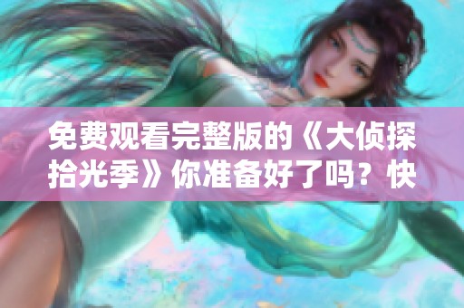 免费观看完整版的《大侦探拾光季》你准备好了吗？快来一起观看吧！