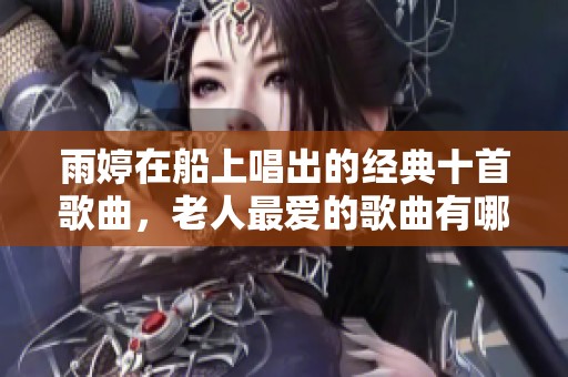 雨婷在船上唱出的经典十首歌曲，老人最爱的歌曲有哪些呢