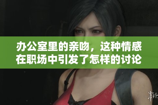 办公室里的亲吻，这种情感在职场中引发了怎样的讨论和反思呢