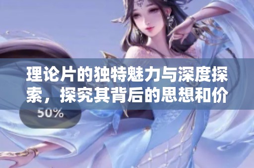 理论片的独特魅力与深度探索，探究其背后的思想和价值