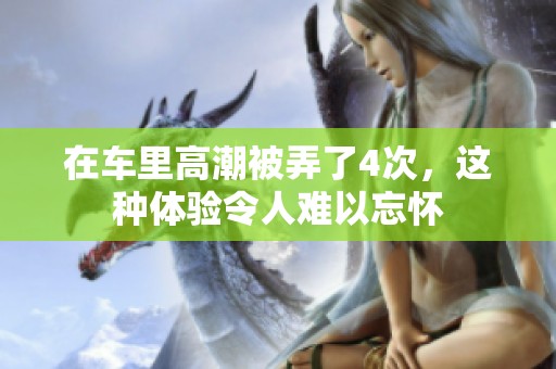 在车里高潮被弄了4次，这种体验令人难以忘怀