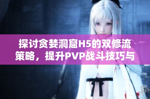 探讨贪婪洞窟H5的双修流策略，提升PVP战斗技巧与应对方案