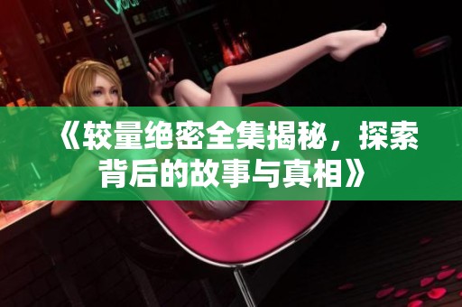 《较量绝密全集揭秘，探索背后的故事与真相》